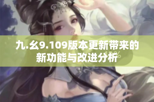 九.幺9.109版本更新带来的新功能与改进分析
