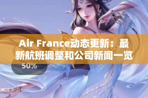 Air France动态更新：最新航班调整和公司新闻一览