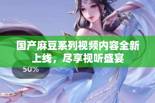 国产麻豆系列视频内容全新上线，尽享视听盛宴