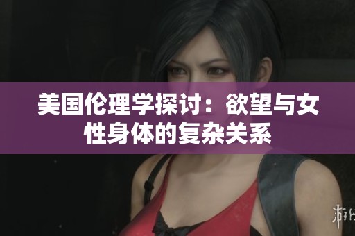 美国伦理学探讨：欲望与女性身体的复杂关系