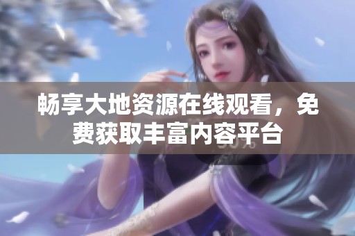畅享大地资源在线观看，免费获取丰富内容平台