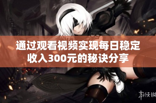 通过观看视频实现每日稳定收入300元的秘诀分享