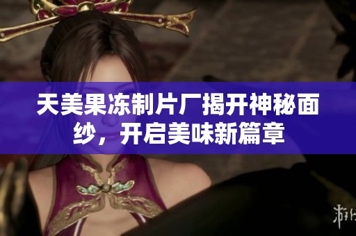 天美果冻制片厂揭开神秘面纱，开启美味新篇章