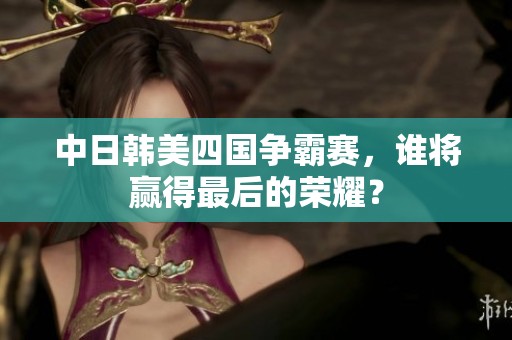 中日韩美四国争霸赛，谁将赢得最后的荣耀？