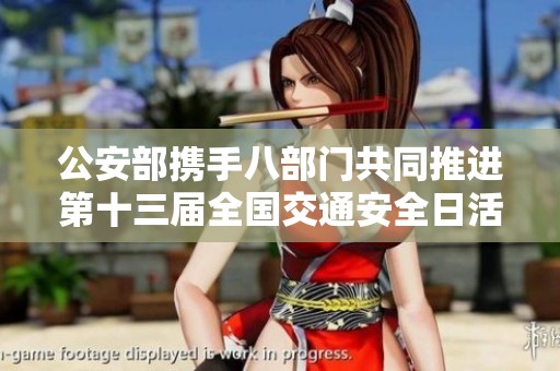 公安部携手八部门共同推进第十三届全国交通安全日活动 人人参与共筑安全出行环境