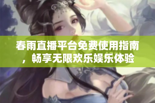 春雨直播平台免费使用指南，畅享无限欢乐娱乐体验