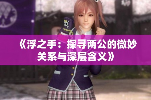 《浮之手：探寻两公的微妙关系与深层含义》