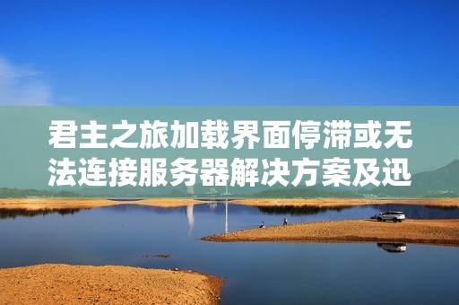 君主之旅加载界面停滞或无法连接服务器解决方案及迅游使用指南