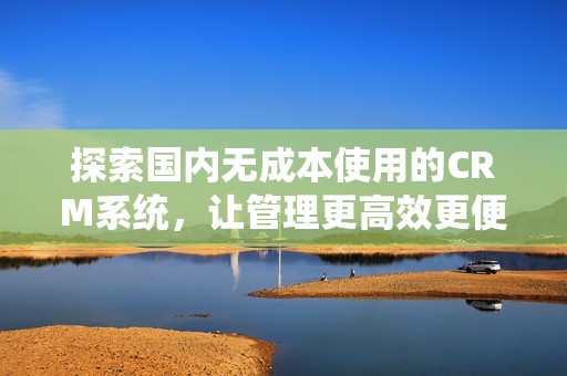 探索国内无成本使用的CRM系统，让管理更高效更便捷