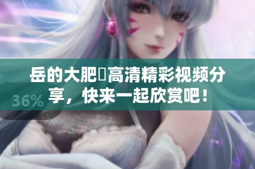 岳的大肥坹高清精彩视频分享，快来一起欣赏吧！