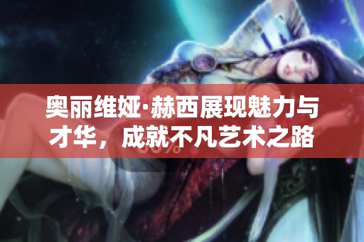 奥丽维娅·赫西展现魅力与才华，成就不凡艺术之路