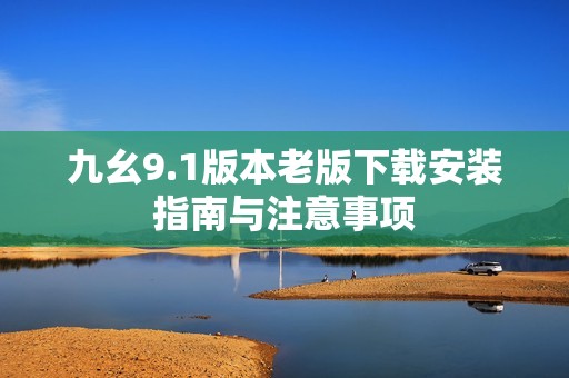 九幺9.1版本老版下载安装指南与注意事项