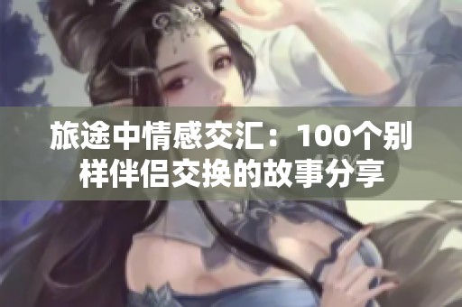 旅途中情感交汇：100个别样伴侣交换的故事分享