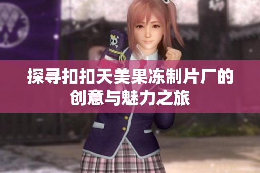 探寻扣扣天美果冻制片厂的创意与魅力之旅
