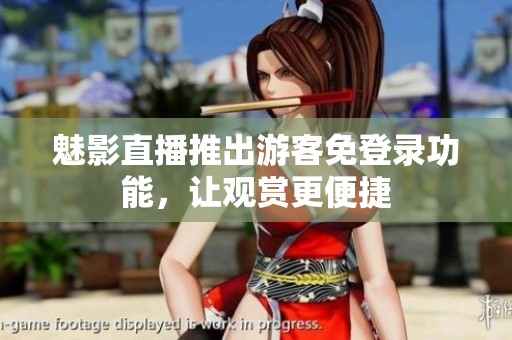 魅影直播推出游客免登录功能，让观赏更便捷