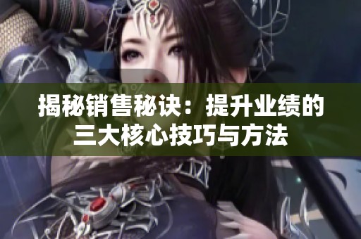 揭秘销售秘诀：提升业绩的三大核心技巧与方法