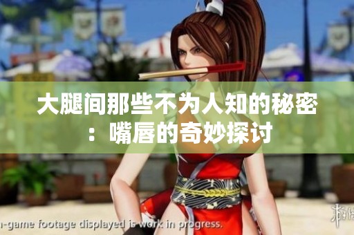 大腿间那些不为人知的秘密：嘴唇的奇妙探讨