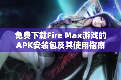 免费下载Fire Max游戏的APK安装包及其使用指南