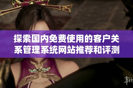 探索国内免费使用的客户关系管理系统网站推荐和评测