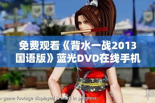 免费观看《背水一战2013国语版》蓝光DVD在线手机播放全攻略与资源分享