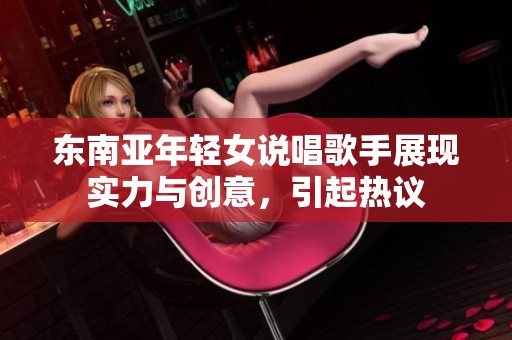 东南亚年轻女说唱歌手展现实力与创意，引起热议
