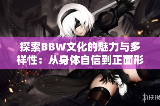 探索BBW文化的魅力与多样性：从身体自信到正面形象