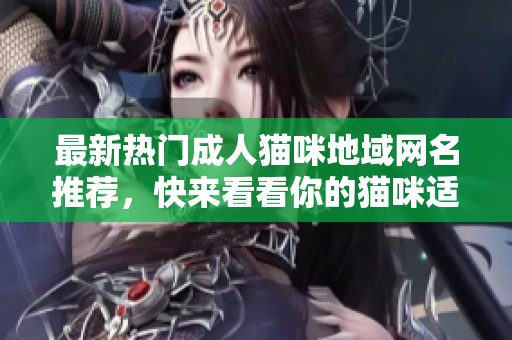 最新热门成人猫咪地域网名推荐，快来看看你的猫咪适合哪个吧！