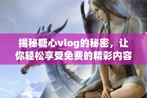 揭秘糖心vlog的秘密，让你轻松享受免费的精彩内容
