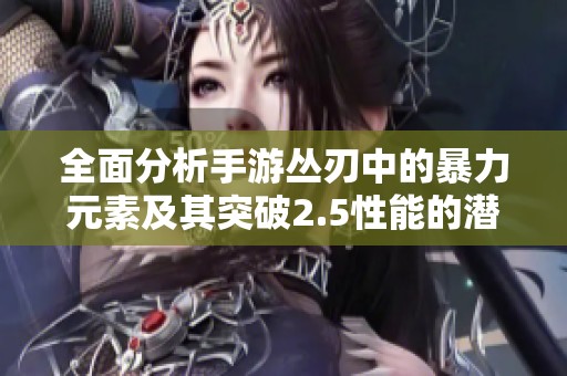 全面分析手游丛刃中的暴力元素及其突破2.5性能的潜力与可能性探讨