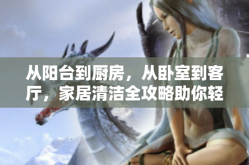 从阳台到厨房，从卧室到客厅，家居清洁全攻略助你轻松搞定