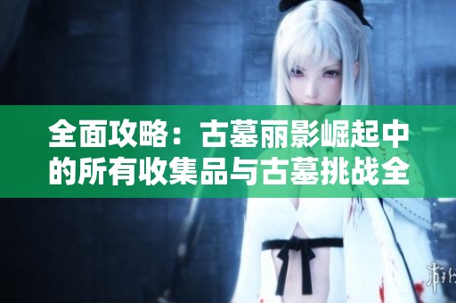 全面攻略：古墓丽影崛起中的所有收集品与古墓挑战全方位解析