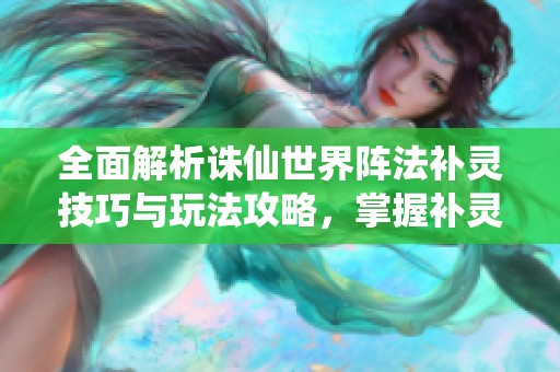 全面解析诛仙世界阵法补灵技巧与玩法攻略，掌握补灵方法轻松提升战力