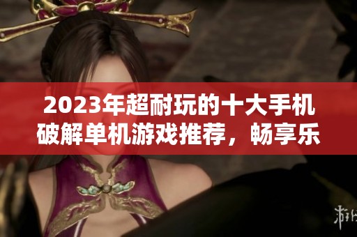 2023年超耐玩的十大手机破解单机游戏推荐，畅享乐趣不间断的精彩体验