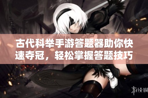 古代科举手游答题器助你快速夺冠，轻松掌握答题技巧成就王者之巅