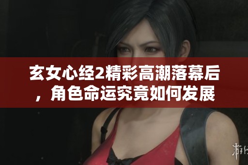 玄女心经2精彩高潮落幕后，角色命运究竟如何发展