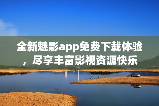 全新魅影app免费下载体验，尽享丰富影视资源快乐
