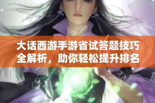 大话西游手游省试答题技巧全解析，助你轻松提升排名与成绩
