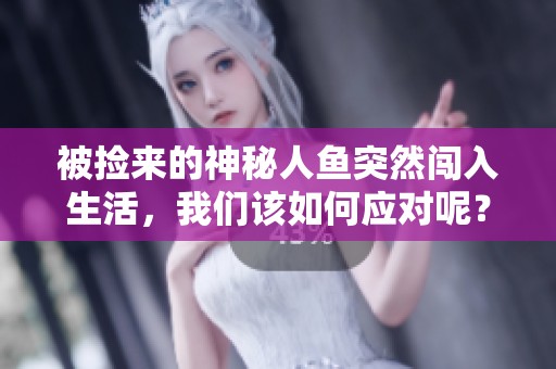 被捡来的神秘人鱼突然闯入生活，我们该如何应对呢？