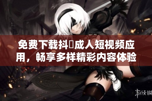 免费下载抖抈成人短视频应用，畅享多样精彩内容体验