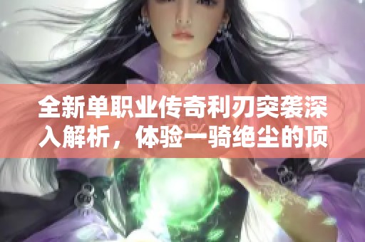 全新单职业传奇利刃突袭深入解析，体验一骑绝尘的顶级战斗盛宴