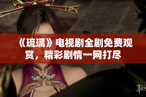 《琉璃》电视剧全剧免费观赏，精彩剧情一网打尽