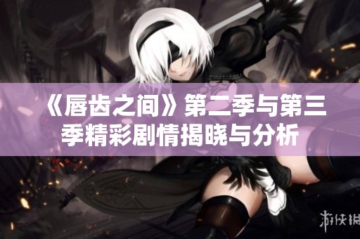 《唇齿之间》第二季与第三季精彩剧情揭晓与分析