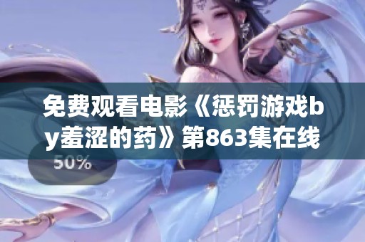 免费观看电影《惩罚游戏by羞涩的药》第863集在线完整版，尽享刺激与惊喜之旅