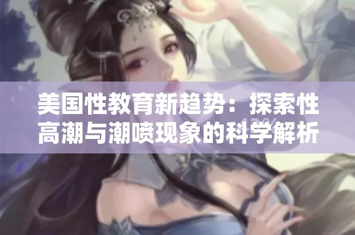 美国性教育新趋势：探索性高潮与潮喷现象的科学解析