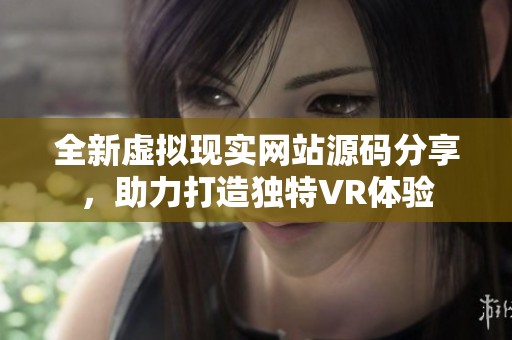 全新虚拟现实网站源码分享，助力打造独特VR体验