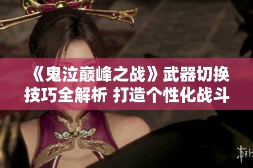 《鬼泣巅峰之战》武器切换技巧全解析 打造个性化战斗风格的秘籍