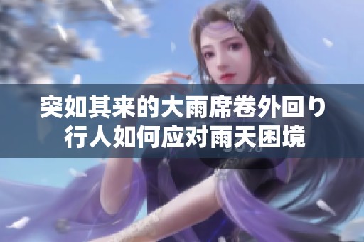 突如其来的大雨席卷外回り 行人如何应对雨天困境
