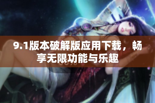 9.1版本破解版应用下载，畅享无限功能与乐趣