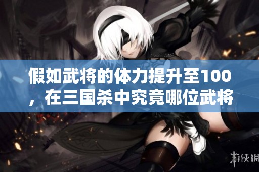 假如武将的体力提升至100，在三国杀中究竟哪位武将会脱颖而成为最强者呢