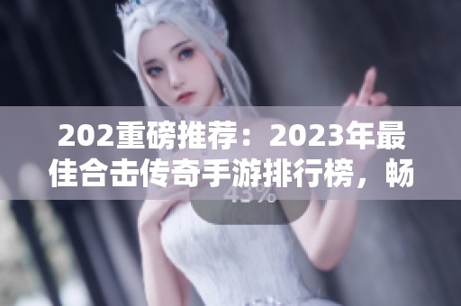 202重磅推荐：2023年最佳合击传奇手游排行榜，畅享刺激游戏盛宴